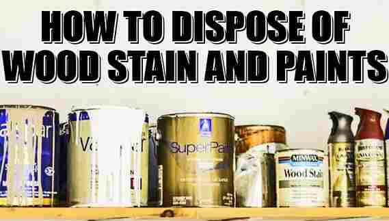How To Dispose Of Wood Stain And Paints?