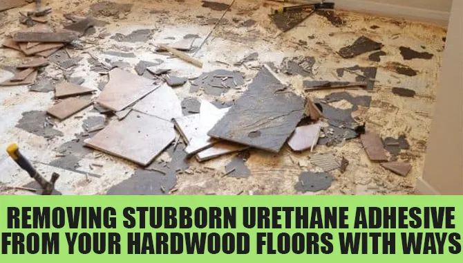 Removing Stubborn Urethane Adhesive From Your Hardwood Floors With Ways