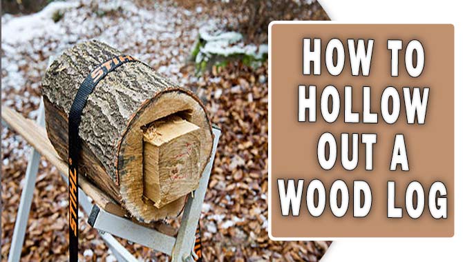 How To Hollow Out A Wood Log- The Complete Guide
