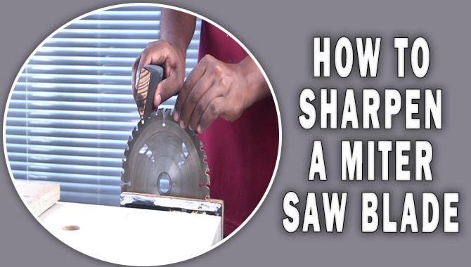 How To Sharpen A Miter Saw Blade- A Step-By-Step Guide