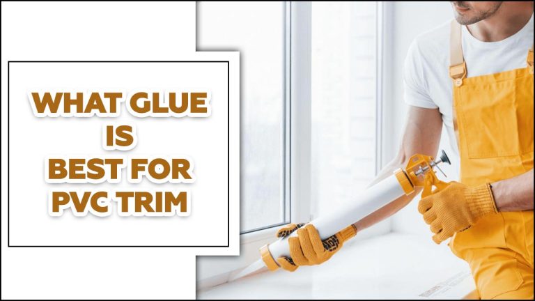 What Glue Is Best For PVC Trim – A Comprehensive Guide