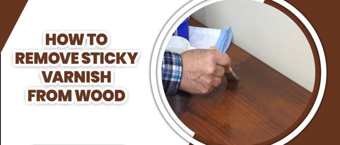 How To Remove Sticky Varnish From Wood