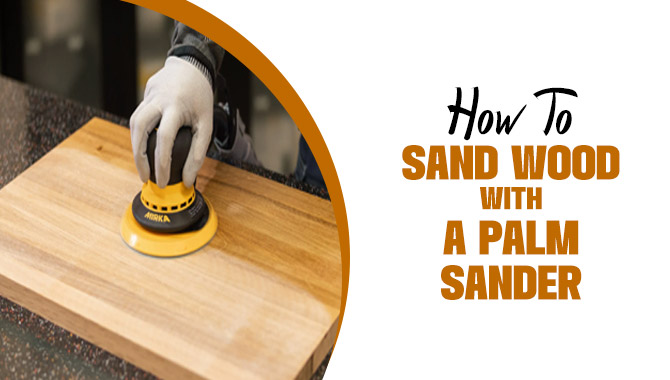 How To Sand Wood With A Palm Sander